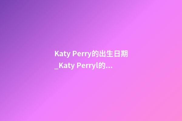 Katy Perry的出生日期_Katy Perryl的生辰八字